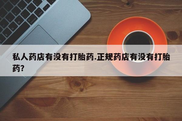 流产药购买方式私人药店有没有打胎药.正规药店有没有打胎药？